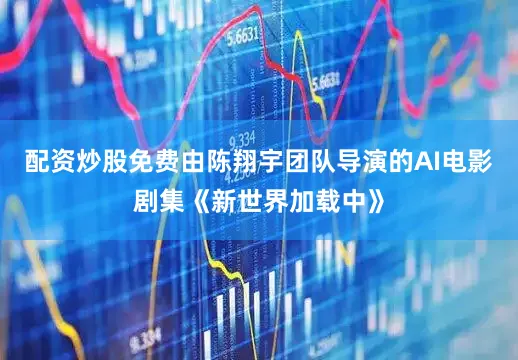 配资炒股免费由陈翔宇团队导演的AI电影剧集《新世界加载中》