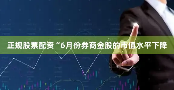 正规股票配资　　“6月份券商金股的市值水平下降