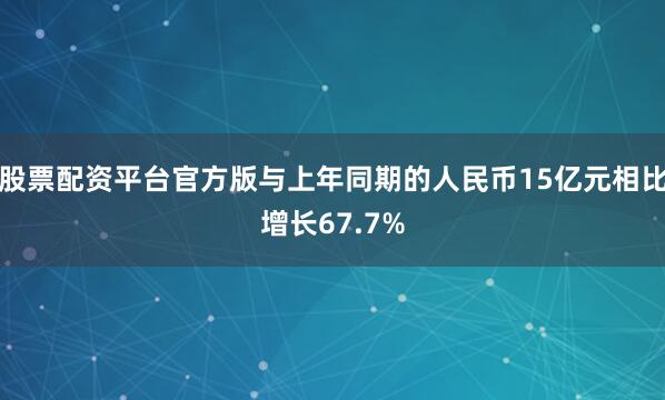 股票配资平台官方版与上年同期的人民币15亿元相比增长67.7%