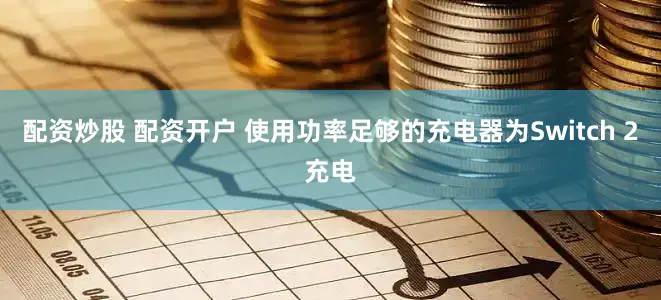 配资炒股 配资开户 使用功率足够的充电器为Switch 2充电