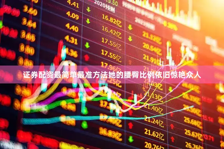 证券配资最简单最准方法她的腰臀比例依旧惊艳众人