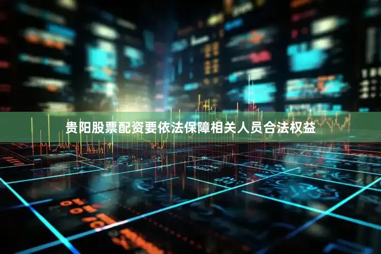 贵阳股票配资要依法保障相关人员合法权益