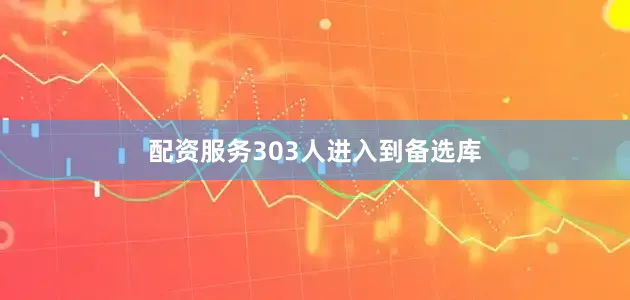 配资服务303人进入到备选库