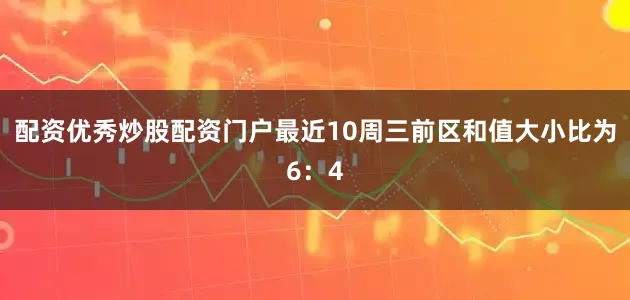 配资优秀炒股配资门户最近10周三前区和值大小比为6：4