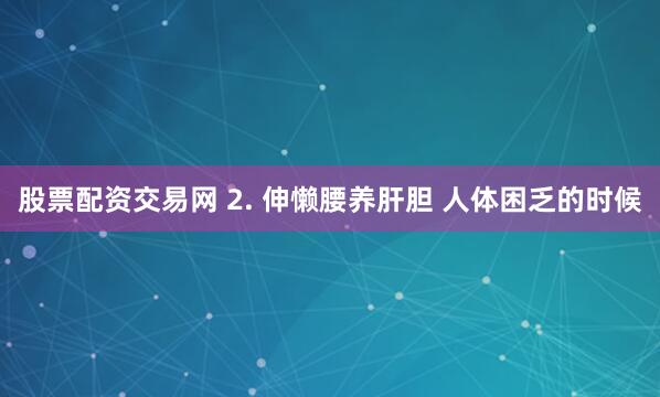 股票配资交易网 2. 伸懒腰养肝胆 人体困乏的时候