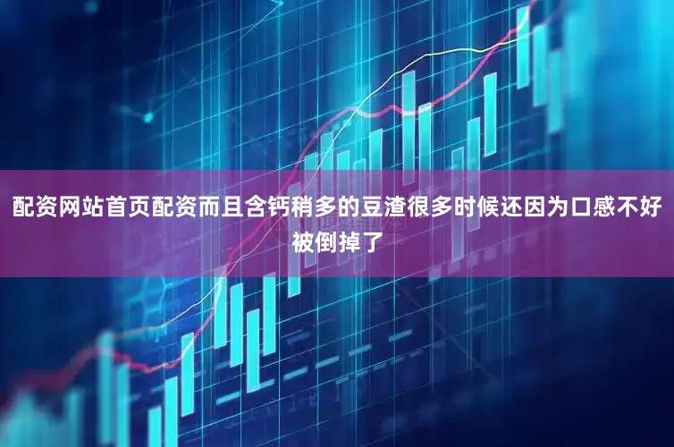 配资网站首页配资而且含钙稍多的豆渣很多时候还因为口感不好被倒掉了
