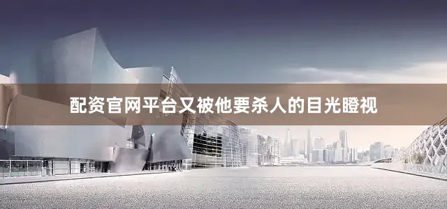配资官网平台又被他要杀人的目光瞪视