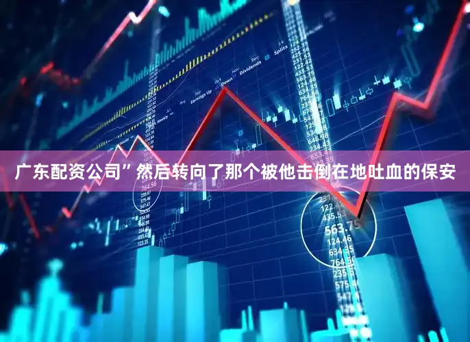 广东配资公司”然后转向了那个被他击倒在地吐血的保安