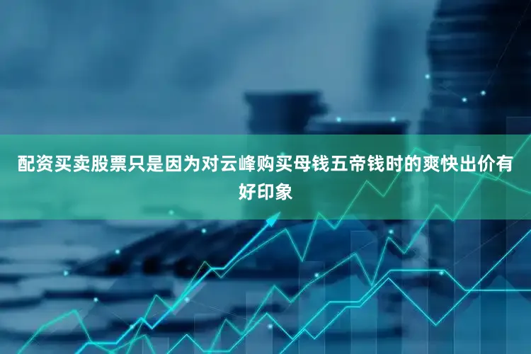 配资买卖股票只是因为对云峰购买母钱五帝钱时的爽快出价有好印象
