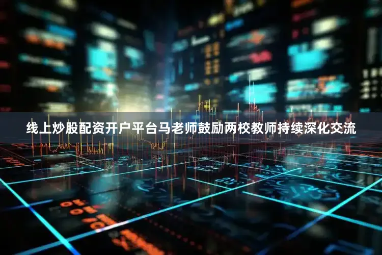 线上炒股配资开户平台马老师鼓励两校教师持续深化交流