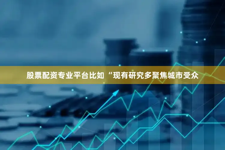 股票配资专业平台比如 “现有研究多聚焦城市受众