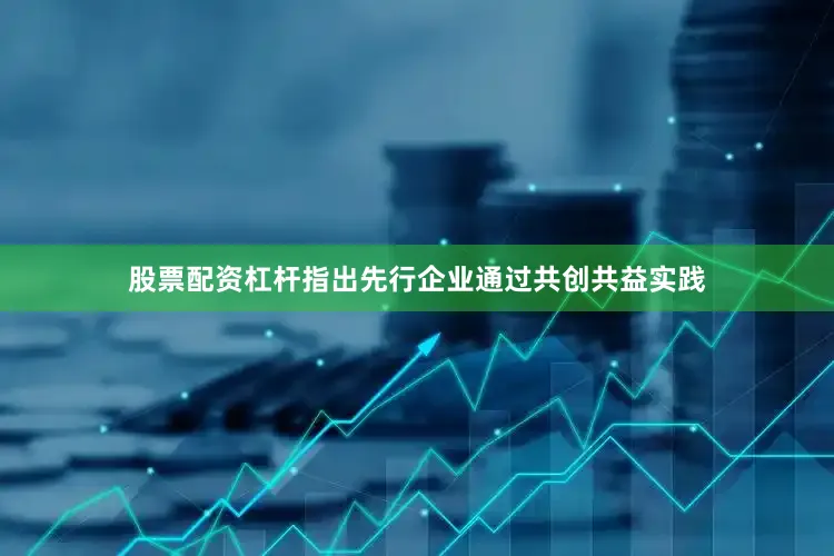 股票配资杠杆指出先行企业通过共创共益实践