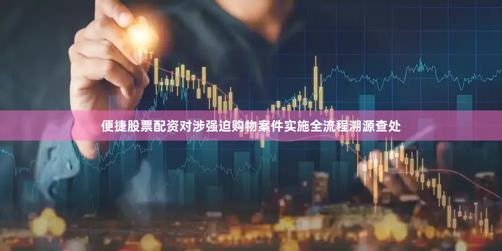 便捷股票配资对涉强迫购物案件实施全流程溯源查处