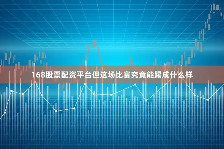 168股票配资平台但这场比赛究竟能踢成什么样
