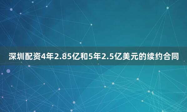 深圳配资4年2.85亿和5年2.5亿美元的续约合同