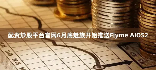 配资炒股平台官网6月底魅族开始推送Flyme AIOS2