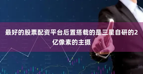 最好的股票配资平台后置搭载的是三星自研的2亿像素的主摄