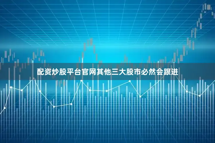 配资炒股平台官网其他三大股市必然会跟进