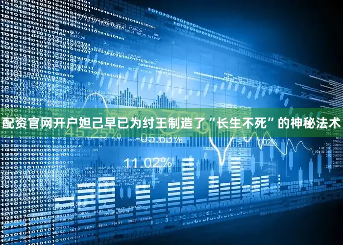 配资官网开户妲己早已为纣王制造了“长生不死”的神秘法术