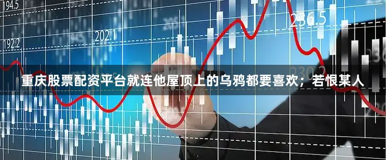 重庆股票配资平台就连他屋顶上的乌鸦都要喜欢；若恨某人