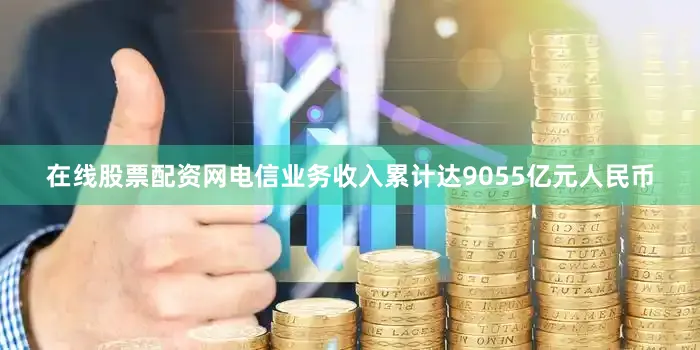 在线股票配资网电信业务收入累计达9055亿元人民币