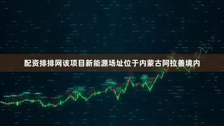 配资排排网　　该项目新能源场址位于内蒙古阿拉善境内