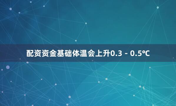 配资资金基础体温会上升0.3 - 0.5℃