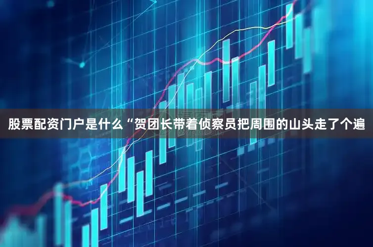 股票配资门户是什么“贺团长带着侦察员把周围的山头走了个遍