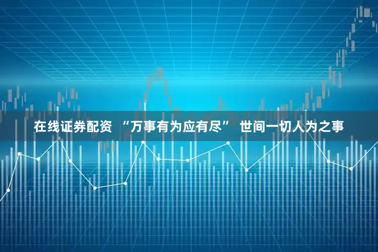 在线证券配资  “万事有为应有尽”  世间一切人为之事