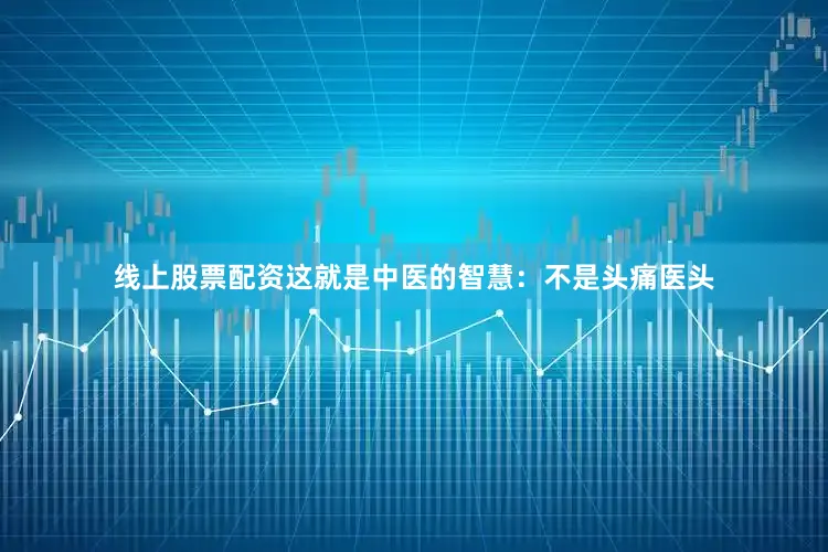 线上股票配资这就是中医的智慧：不是头痛医头
