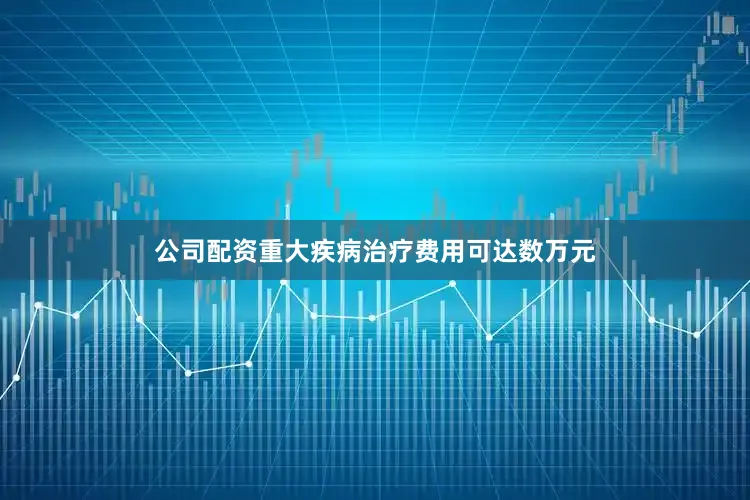 公司配资重大疾病治疗费用可达数万元