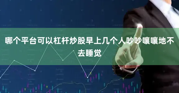 哪个平台可以杠杆炒股早上几个人吵吵嚷嚷地不去睡觉