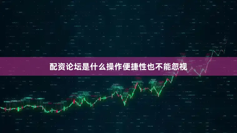 配资论坛是什么操作便捷性也不能忽视