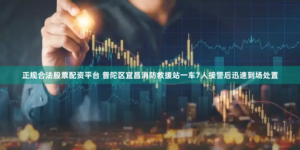 正规合法股票配资平台 普陀区宜昌消防救援站一车7人接警后迅速到场处置