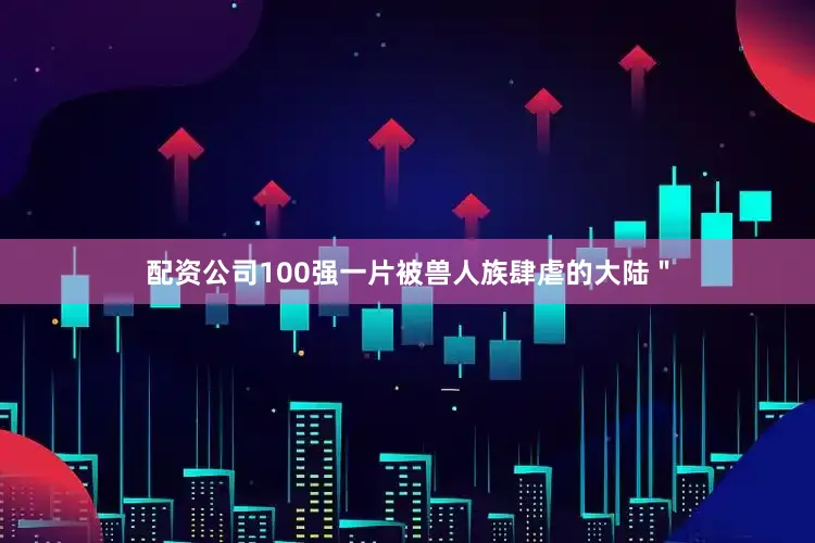 配资公司100强一片被兽人族肆虐的大陆＂