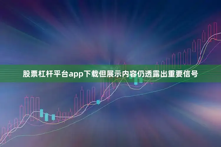股票杠杆平台app下载但展示内容仍透露出重要信号