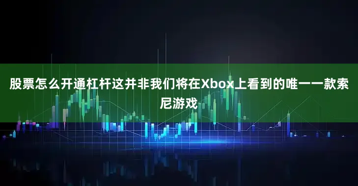 股票怎么开通杠杆这并非我们将在Xbox上看到的唯一一款索尼游戏