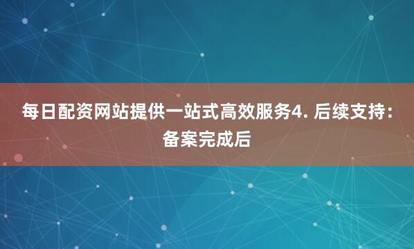 每日配资网站提供一站式高效服务4. 后续支持：备案完成后