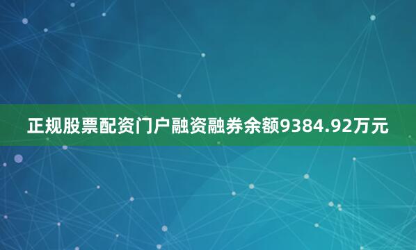 正规股票配资门户融资融券余额9384.92万元