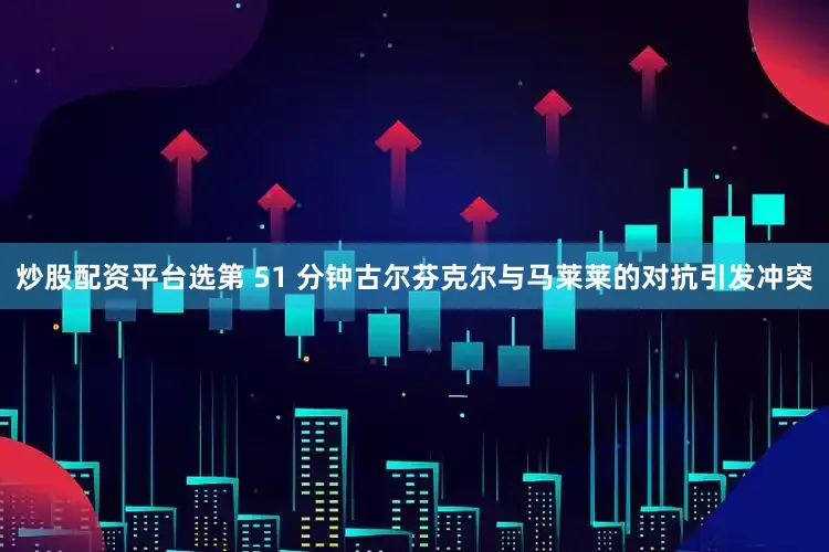 炒股配资平台选第 51 分钟古尔芬克尔与马莱莱的对抗引发冲突