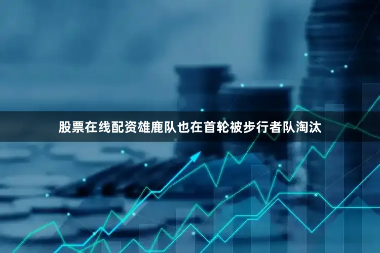 股票在线配资雄鹿队也在首轮被步行者队淘汰