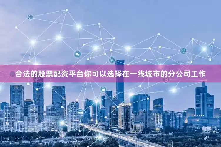 合法的股票配资平台你可以选择在一线城市的分公司工作