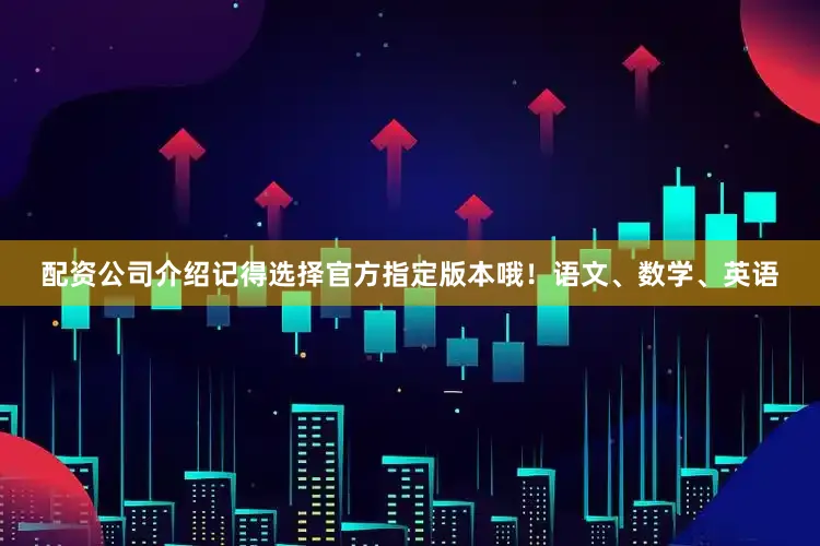 配资公司介绍记得选择官方指定版本哦！语文、数学、英语