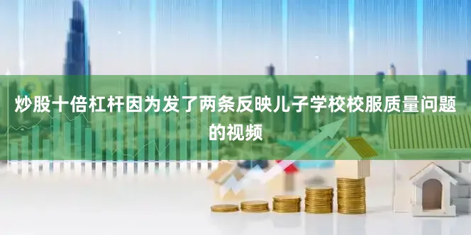 炒股十倍杠杆因为发了两条反映儿子学校校服质量问题的视频
