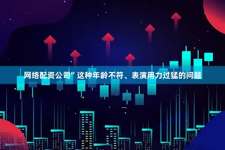 网络配资公司”这种年龄不符、表演用力过猛的问题