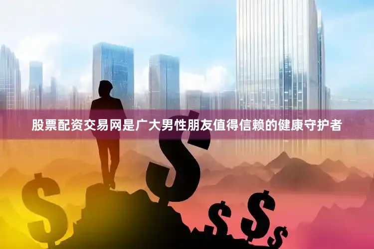 股票配资交易网是广大男性朋友值得信赖的健康守护者