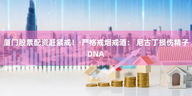 厦门股票配资赶紧戒！·严格戒烟戒酒： 尼古丁损伤精子DNA