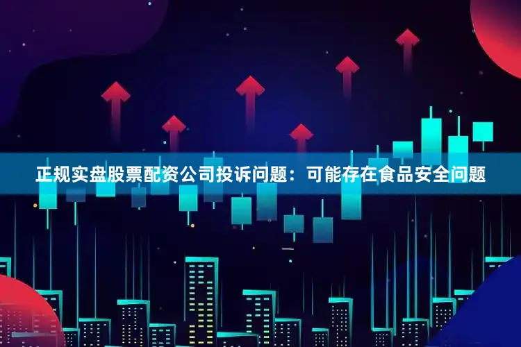 正规实盘股票配资公司投诉问题：可能存在食品安全问题