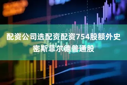 配资公司选配资配资754股额外史密斯菲尔德普通股