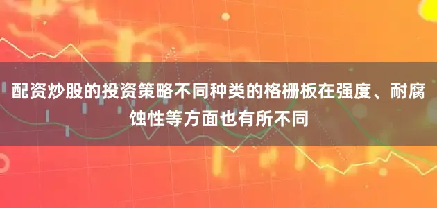 配资炒股的投资策略不同种类的格栅板在强度、耐腐蚀性等方面也有所不同